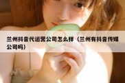 兰州抖音代运营公司怎么样（兰州有抖音传媒公司吗）