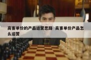 高客单价的产品运营思路  高客单价产品怎么运营