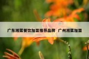 广东湘菜餐饮加盟推荐品牌  广州湘菜加盟