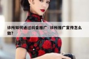 诊所如何通过抖音推广  诊所推广宣传怎么做?