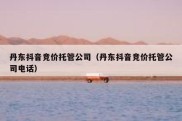 丹东抖音竞价托管公司（丹东抖音竞价托管公司电话）