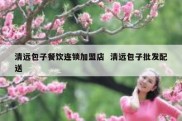 清远包子餐饮连锁加盟店  清远包子批发配送