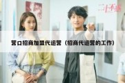 营口招商加盟代运营（招商代运营的工作）