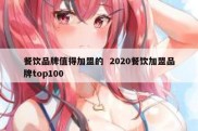 餐饮品牌值得加盟的  2020餐饮加盟品牌top100