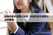 济南抖音代运营什么好  济南抖音代运营什么好赚钱