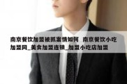 南京餐饮加盟被抓案情如何  南京餐饮小吃加盟网_美食加盟连锁_加盟小吃店加盟