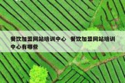 餐饮加盟网站培训中心  餐饮加盟网站培训中心有哪些