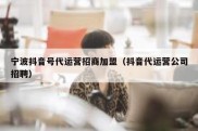 宁波抖音号代运营招商加盟（抖音代运营公司招聘）