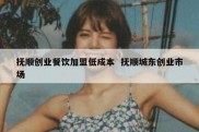 抚顺创业餐饮加盟低成本  抚顺城东创业市场