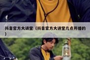 抖音官方大讲堂（抖音官方大讲堂几点开播的）