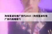 淘宝直通车推广技巧2023（淘宝直通车推广技巧有哪些?）