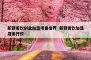 新疆餐饮创业加盟项目推荐  新疆餐饮加盟店排行榜
