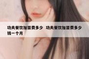功夫餐饮加盟费多少  功夫餐饮加盟费多少钱一个月