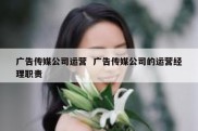广告传媒公司运营  广告传媒公司的运营经理职责