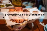 广东民办高校餐饮加盟平台（广州学校餐饮公司）