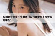 永州竞价账号托管服务（永州竞价账号托管服务平台）
