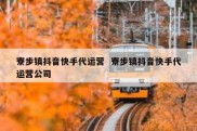 寮步镇抖音快手代运营  寮步镇抖音快手代运营公司