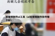 短视频制作ai工具（ai短视频制作软件哪个好）