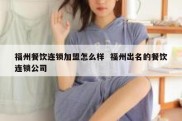 福州餐饮连锁加盟怎么样  福州出名的餐饮连锁公司