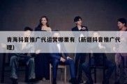 青海抖音推广代运营哪里有（新疆抖音推广代理）