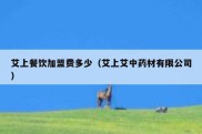 艾上餐饮加盟费多少（艾上艾中药材有限公司）