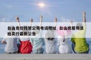 台山竞价托管公司电话地址  台山房屋司法拍卖行最新公告