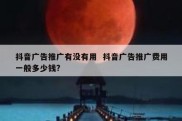 抖音广告推广有没有用  抖音广告推广费用一般多少钱?