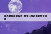 尚志餐饮加盟方式  黑龙江尚志市的所有饭店