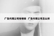 广告代理公司有哪些  广告代理公司怎么样