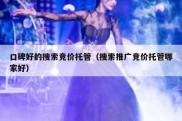 口碑好的搜索竞价托管（搜索推广竞价托管哪家好）