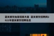 韶关餐饮加盟招商方案  韶关餐饮招聘网2021年韶关餐饮招聘信息