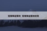短视频运营的  短视频运营的优势