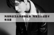 淘宝新店怎么快速做起来  淘宝怎么运营才有流量