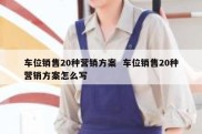车位销售20种营销方案  车位销售20种营销方案怎么写