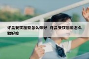 许昌餐饮加盟怎么做好  许昌餐饮加盟怎么做好吃