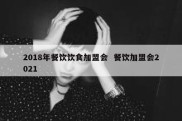 2018年餐饮饮食加盟会  餐饮加盟会2021