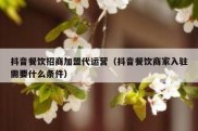 抖音餐饮招商加盟代运营（抖音餐饮商家入驻需要什么条件）