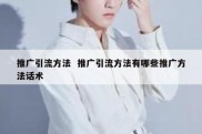 推广引流方法  推广引流方法有哪些推广方法话术
