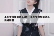 小吃餐饮加盟怎么做好  小吃餐饮加盟怎么做好销售