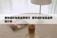 餐饮卤虾加盟品牌排行  餐饮卤虾加盟品牌排行榜