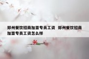 郑州餐饮招商加盟专员工资  郑州餐饮招商加盟专员工资怎么样