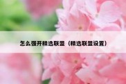 怎么强开精选联盟（精选联盟设置）