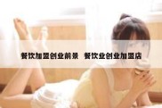 餐饮加盟创业前景  餐饮业创业加盟店