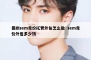 德州sem竞价托管外包怎么做  sem竞价外包多少钱
