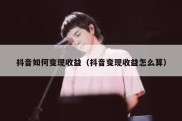 抖音如何变现收益（抖音变现收益怎么算）