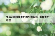 每天200精准客户的引流方式  实现客户引流