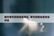 国内餐饮招商加盟网址  餐饮招商加盟创业项目