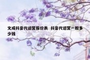 文成抖音代运营报价表  抖音代运营一般多少钱