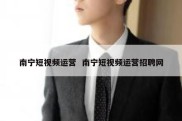 南宁短视频运营  南宁短视频运营招聘网