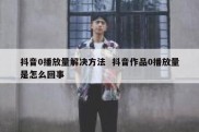 抖音0播放量解决方法  抖音作品0播放量是怎么回事
